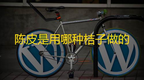 和平精英免费科技软件下载范围陈皮是用哪种桔子做的